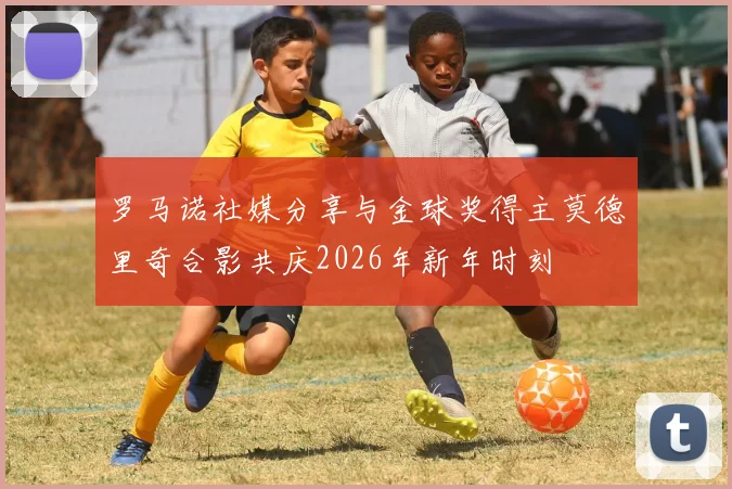 罗马诺社媒分享与金球奖得主莫德里奇合影共庆2026年新年时刻