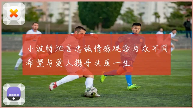 小波特坦言忠诚情感观念与众不同希望与爱人携手共度一生
