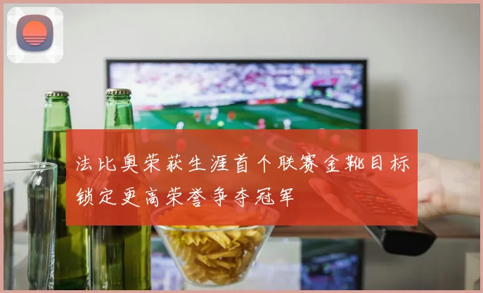 法比奥荣获生涯首个联赛金靴目标锁定更高荣誉争夺冠军