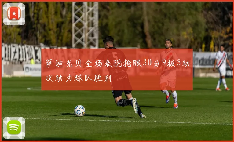 萨迪克贝全场表现抢眼30分9板5助攻助力球队胜利