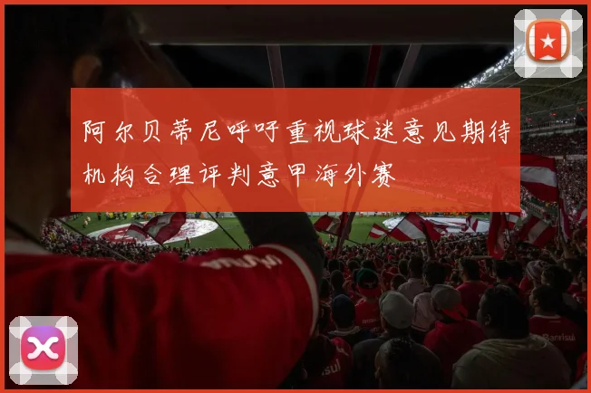 阿尔贝蒂尼呼吁重视球迷意见期待机构合理评判意甲海外赛