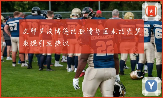 皮耶罗谈博德的激情与国米的失望表现引发热议