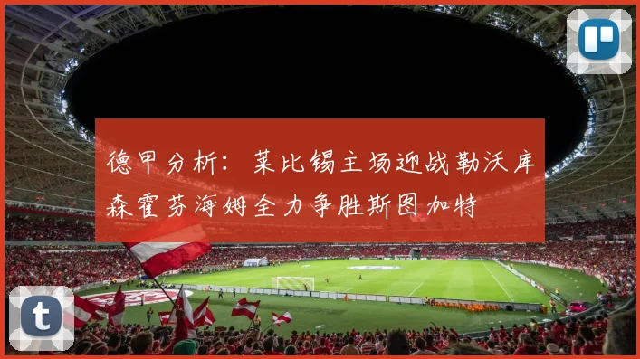 德甲分析：莱比锡主场迎战勒沃库森霍芬海姆全力争胜斯图加特