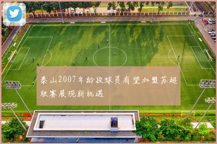 泰山2007年龄段球员有望加盟苏超联赛展现新机遇