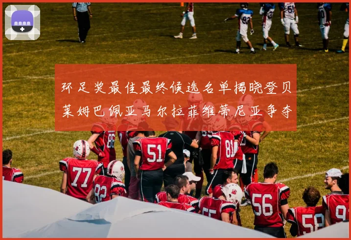 环足奖最佳最终候选名单揭晓登贝莱姆巴佩亚马尔拉菲维蒂尼亚争夺桂冠