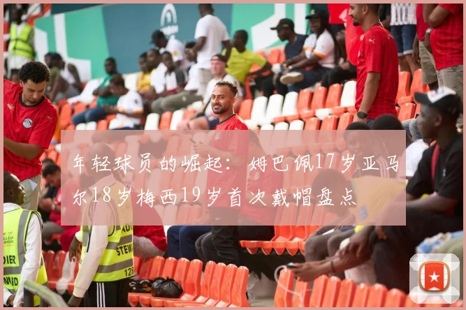 年轻球员的崛起：姆巴佩17岁亚马尔18岁梅西19岁首次戴帽盘点
