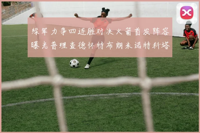 绿军力争四连胜对决火箭首发阵容曝光普理查德怀特布朗米诺特科塔齐上阵
