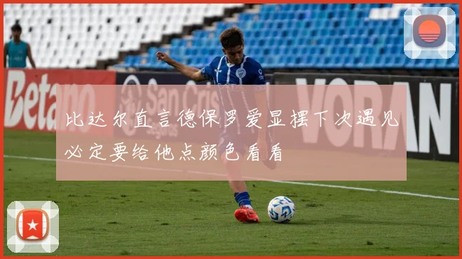 比达尔直言德保罗爱显摆下次遇见必定要给他点颜色看看
