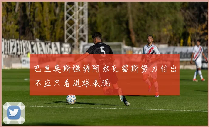巴里奥斯强调阿尔瓦雷斯努力付出不应只看进球表现