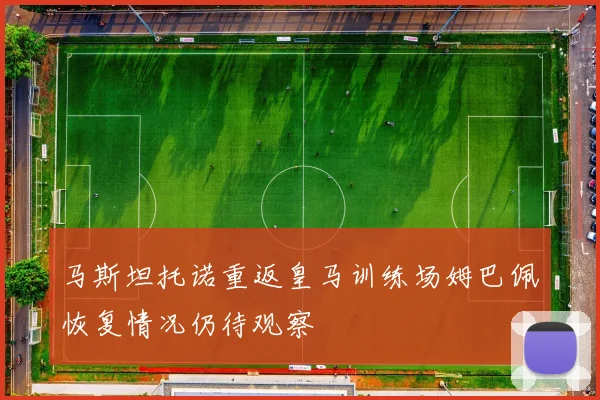 马斯坦托诺重返皇马训练场姆巴佩恢复情况仍待观察