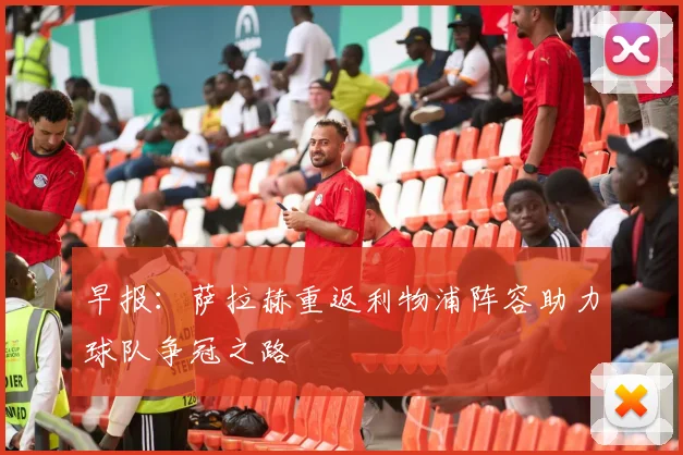 早报：萨拉赫重返利物浦阵容助力球队争冠之路