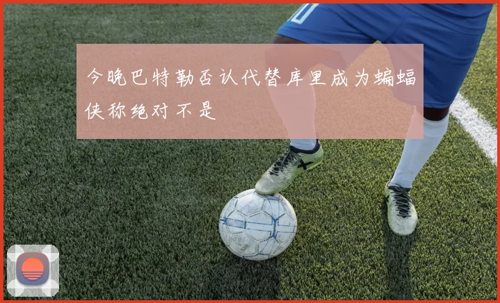 今晚巴特勒否认代替库里成为蝙蝠侠称绝对不是