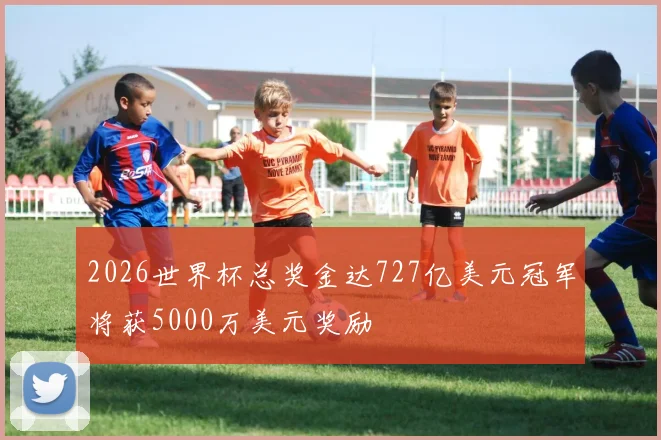 2026世界杯总奖金达727亿美元冠军将获5000万美元奖励