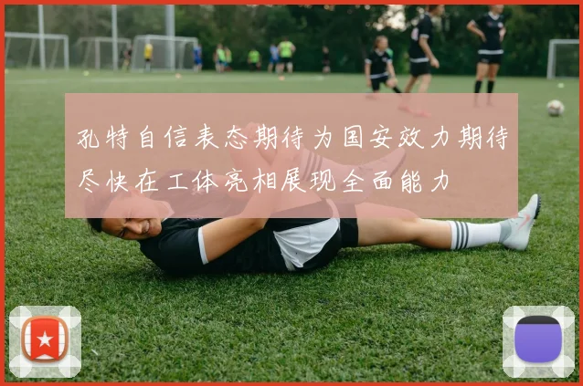 孔特自信表态期待为国安效力期待尽快在工体亮相展现全面能力
