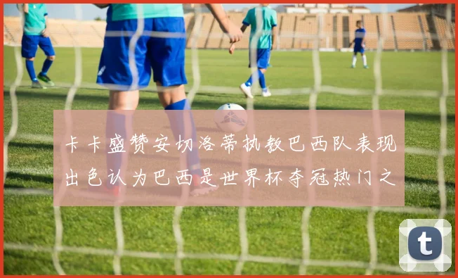 卡卡盛赞安切洛蒂执教巴西队表现出色认为巴西是世界杯夺冠热门之选