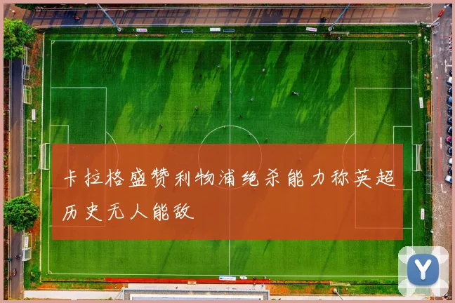 卡拉格盛赞利物浦绝杀能力称英超历史无人能敌