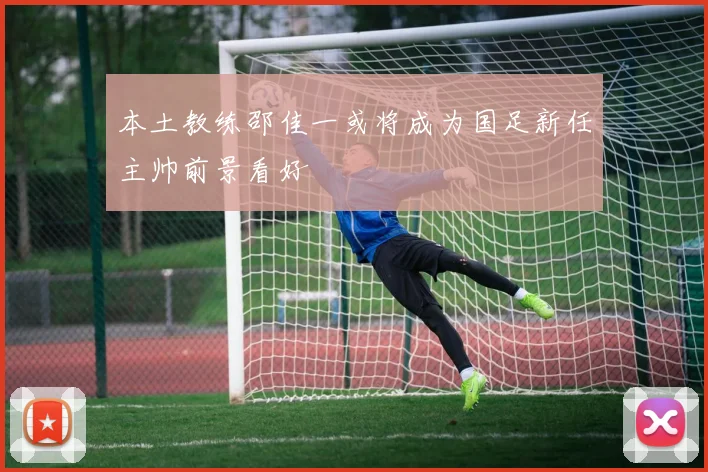 本土教练邵佳一或将成为国足新任主帅前景看好