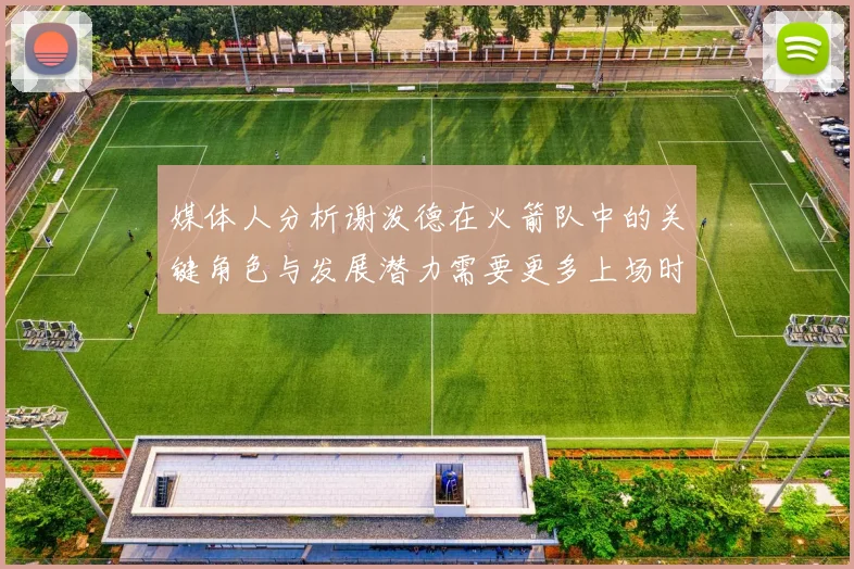 媒体人分析谢泼德在火箭队中的关键角色与发展潜力需要更多上场时间