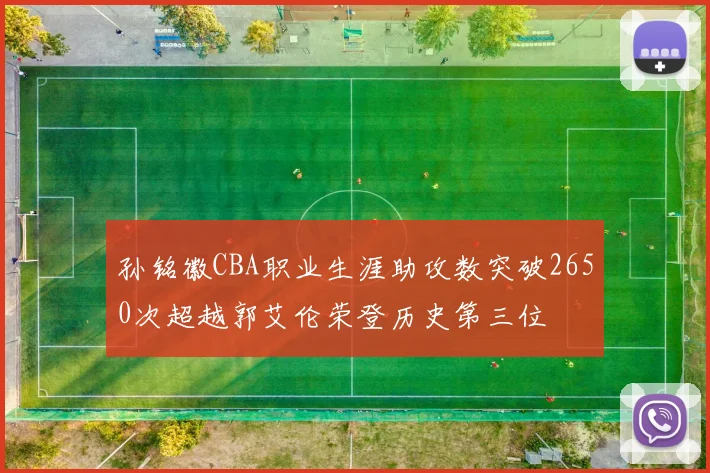 孙铭徽CBA职业生涯助攻数突破2650次超越郭艾伦荣登历史第三位