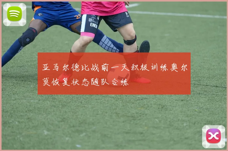 亚马尔德比战前一天积极训练奥尔莫恢复状态随队合练