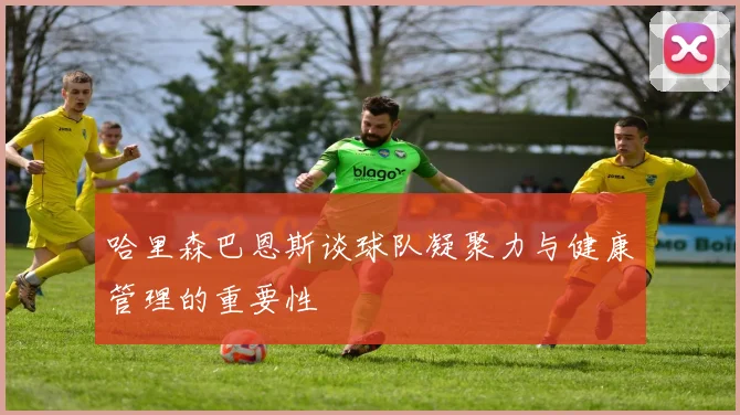 哈里森巴恩斯谈球队凝聚力与健康管理的重要性