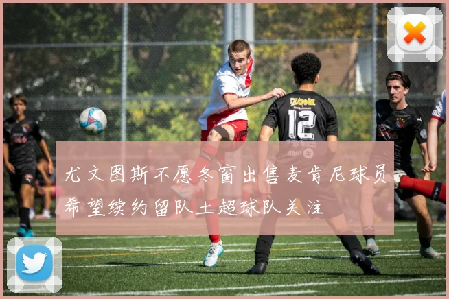 尤文图斯不愿冬窗出售麦肯尼球员希望续约留队土超球队关注