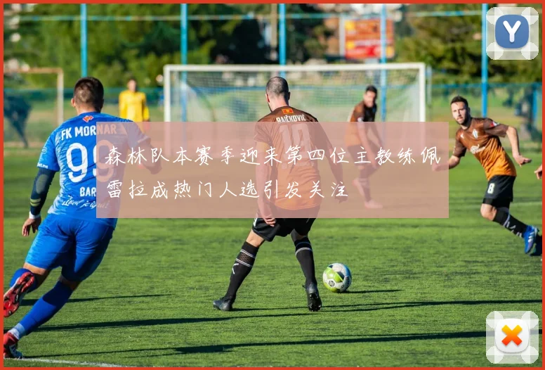 森林队本赛季迎来第四位主教练佩雷拉成热门人选引发关注