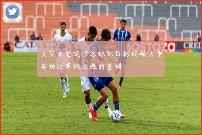 戈贝尔坚定信念球队目标明确力争每场比赛树立胜利基调