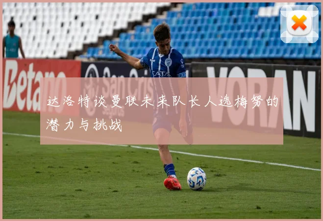 达洛特谈曼联未来队长人选梅努的潜力与挑战