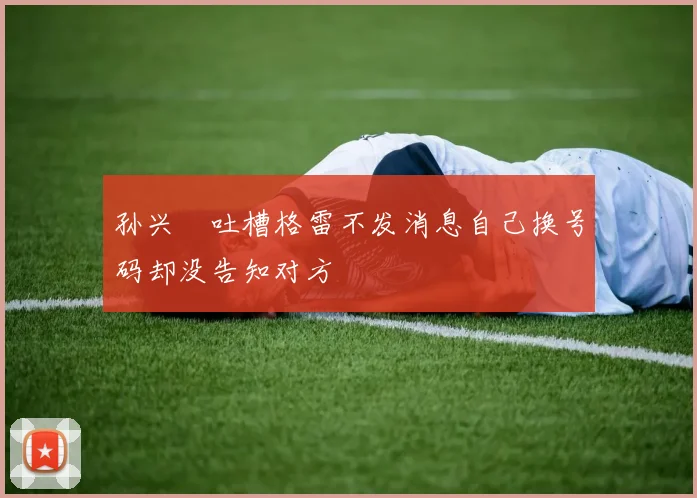 孙兴慜吐槽格雷不发消息自己换号码却没告知对方