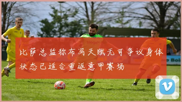 比萨总监称布冯天赋无可争议身体状态已适合重返意甲赛场