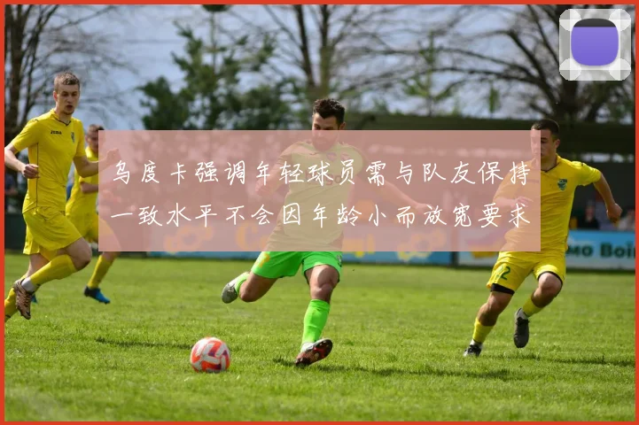 乌度卡强调年轻球员需与队友保持一致水平不会因年龄小而放宽要求