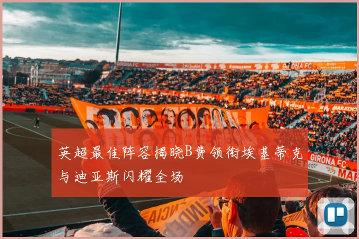 英超最佳阵容揭晓B费领衔埃基蒂克与迪亚斯闪耀全场