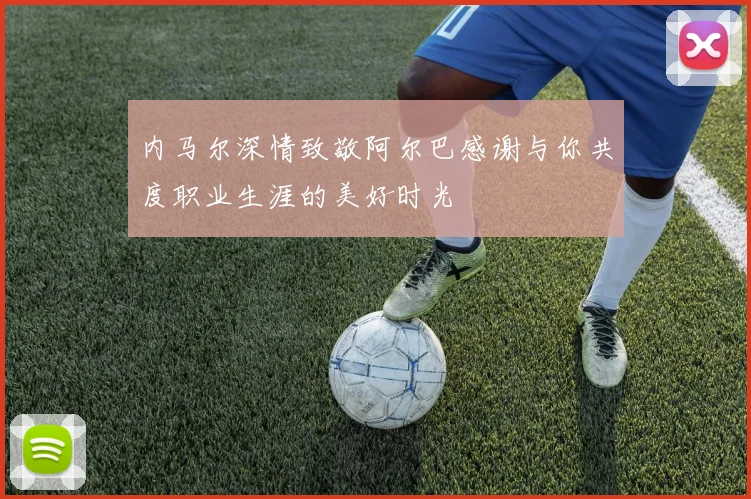 内马尔深情致敬阿尔巴感谢与你共度职业生涯的美好时光