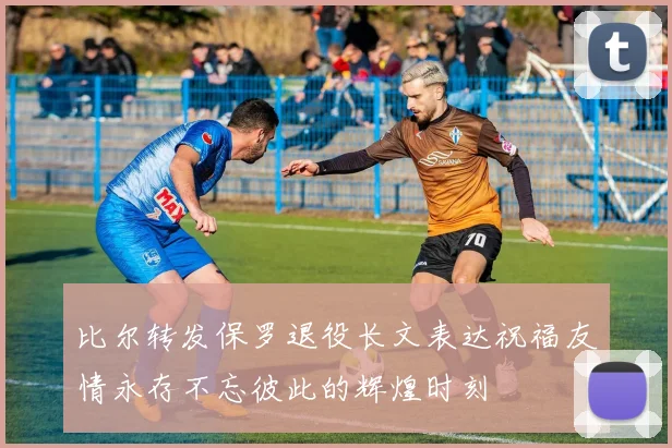 比尔转发保罗退役长文表达祝福友情永存不忘彼此的辉煌时刻