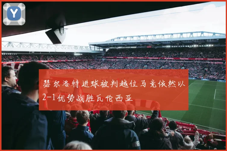 瑟尔洛特进球被判越位马竞依然以2-1优势战胜瓦伦西亚