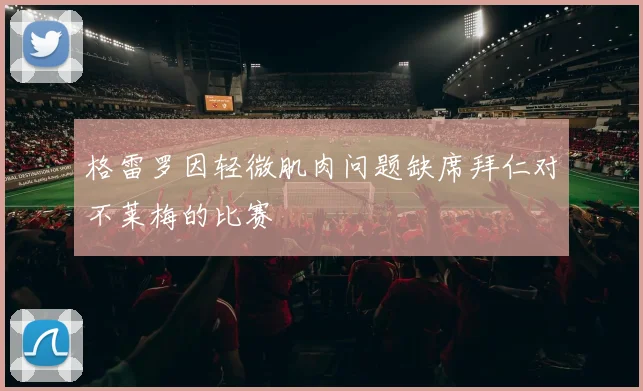 格雷罗因轻微肌肉问题缺席拜仁对不莱梅的比赛