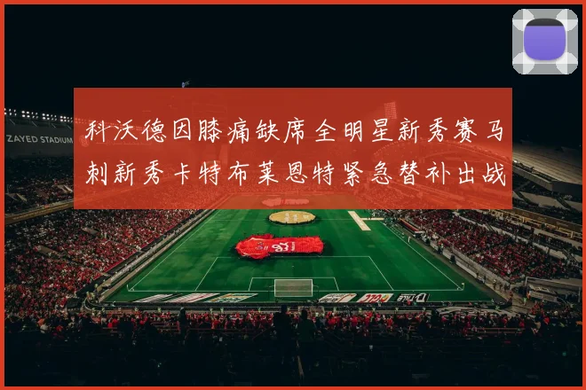 科沃德因膝痛缺席全明星新秀赛马刺新秀卡特布莱恩特紧急替补出战