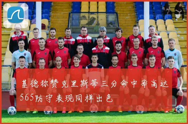 基德称赞克里斯蒂三分命中率高达565防守表现同样出色