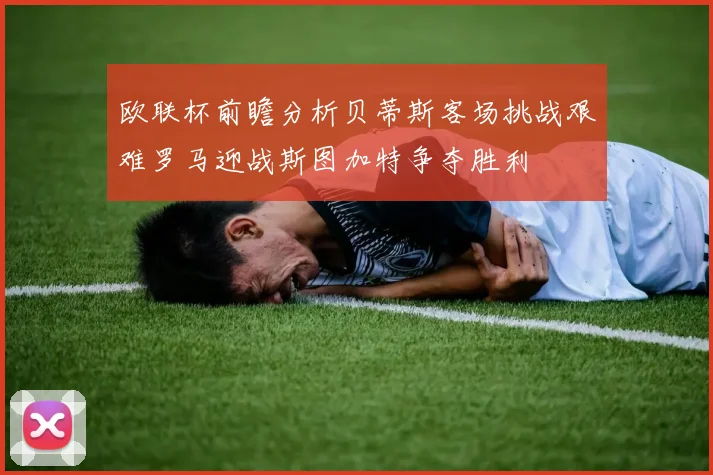 欧联杯前瞻分析贝蒂斯客场挑战艰难罗马迎战斯图加特争夺胜利